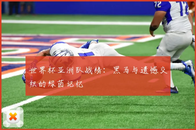 世界杯亚洲队战绩：黑马与遗憾交织的绿茵记忆