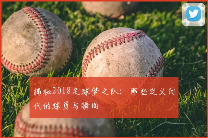 揭秘2018足球梦之队：那些定义时代的球员与瞬间