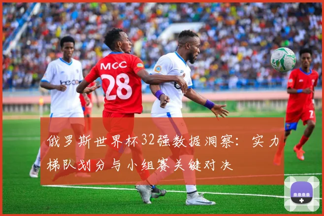 俄罗斯世界杯32强数据洞察:实力梯队划分与小组赛关键对决