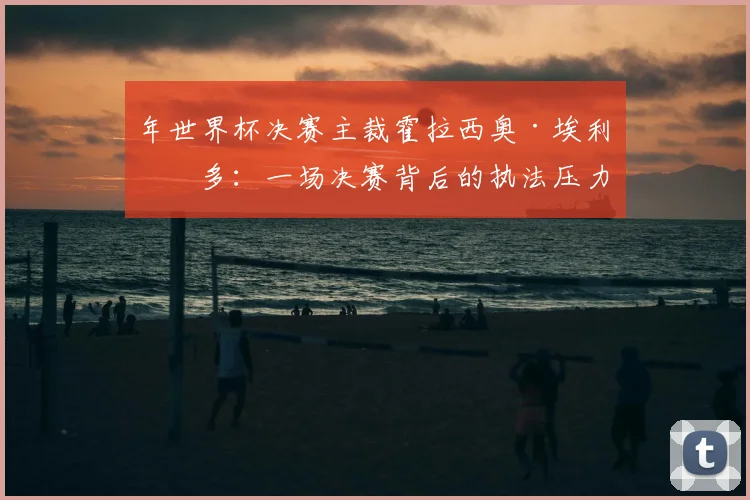 年世界杯决赛主裁霍拉西奥·埃利松多：一场决赛背后的执法压力