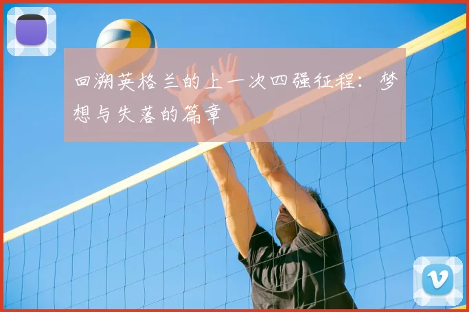 回溯英格兰的上一次四强征程：梦想与失落的篇章