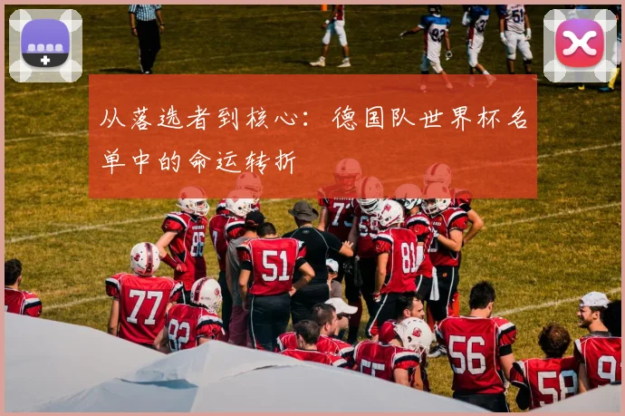 从落选者到核心：德国队世界杯名单中的命运转折