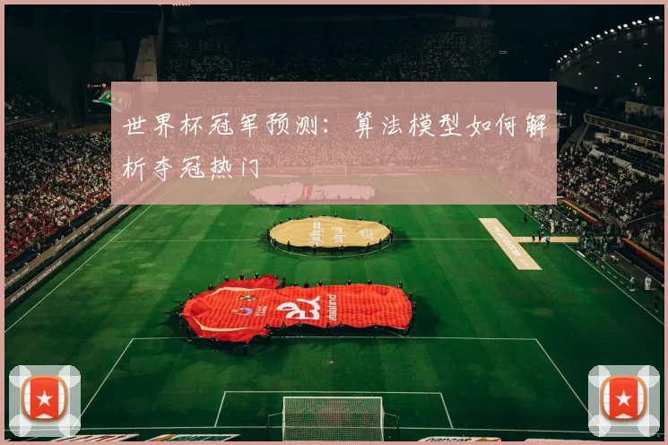 世界杯冠军预测:算法模型如何解析夺冠热门