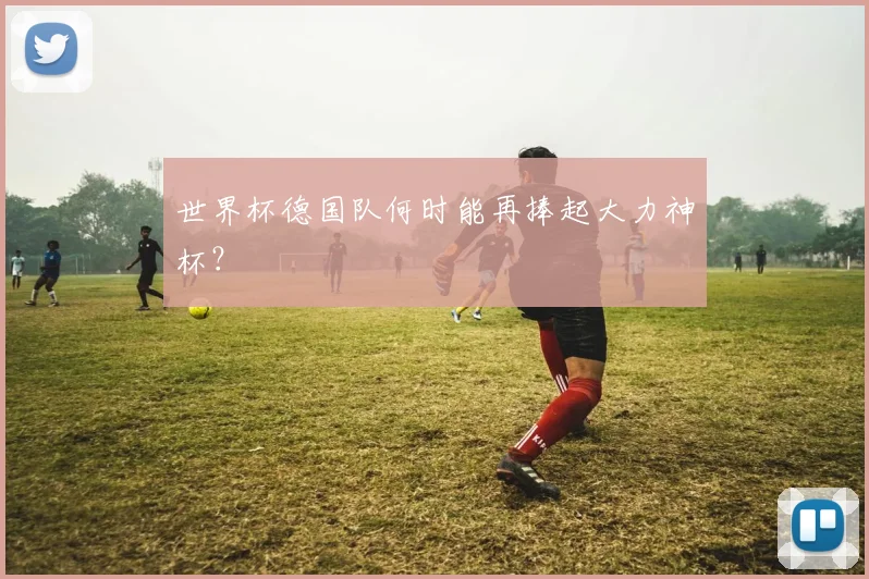 世界杯德国队何时能再捧起大力神杯？