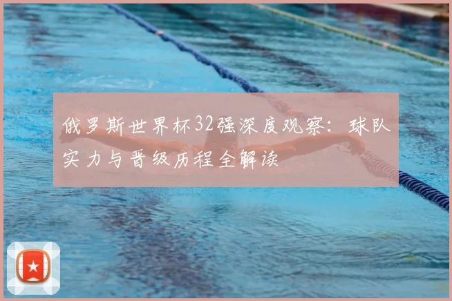 俄罗斯世界杯32强深度观察：球队实力与晋级历程全解读