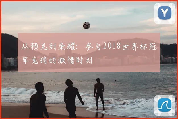 从预见到荣耀：参与2018世界杯冠军竞猜的激情时刻