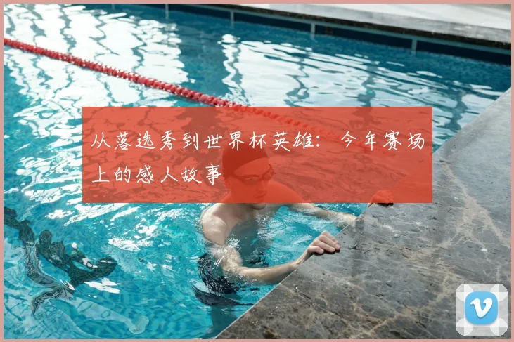 从落选秀到世界杯英雄:今年赛场上的感人故事