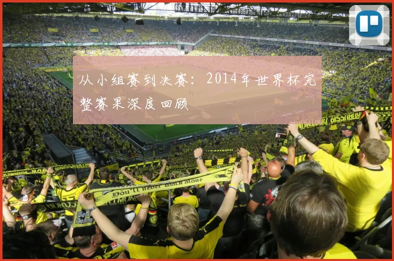 从小组赛到决赛：2014年世界杯完整赛果深度回顾