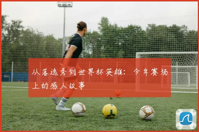 从落选秀到世界杯英雄：今年赛场上的感人故事