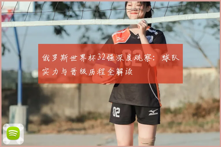 俄罗斯世界杯32强深度观察:球队实力与晋级历程全解读