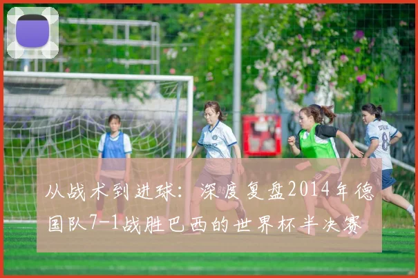 从战术到进球：深度复盘2014年德国队7-1战胜巴西的世界杯半决赛