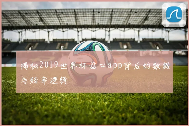 揭秘2019世界杯盘口app背后的数据与赔率逻辑
