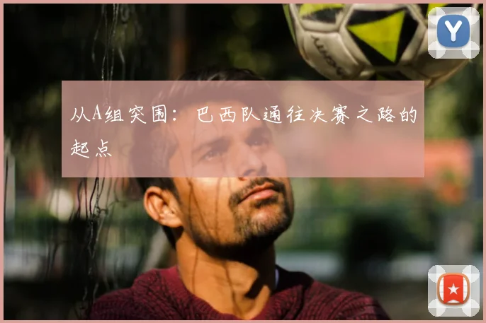 从A组突围：巴西队通往决赛之路的起点