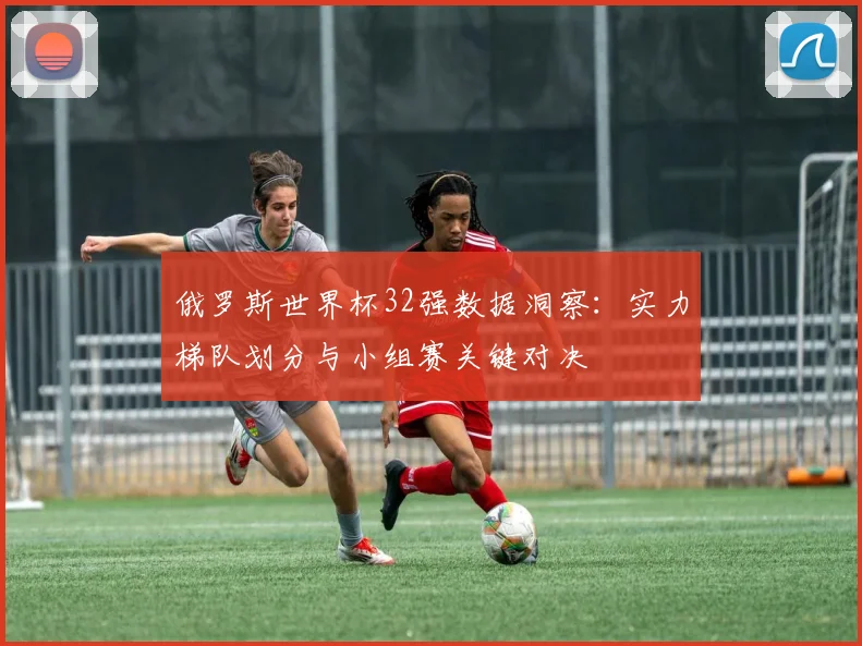 俄罗斯世界杯32强数据洞察：实力梯队划分与小组赛关键对决