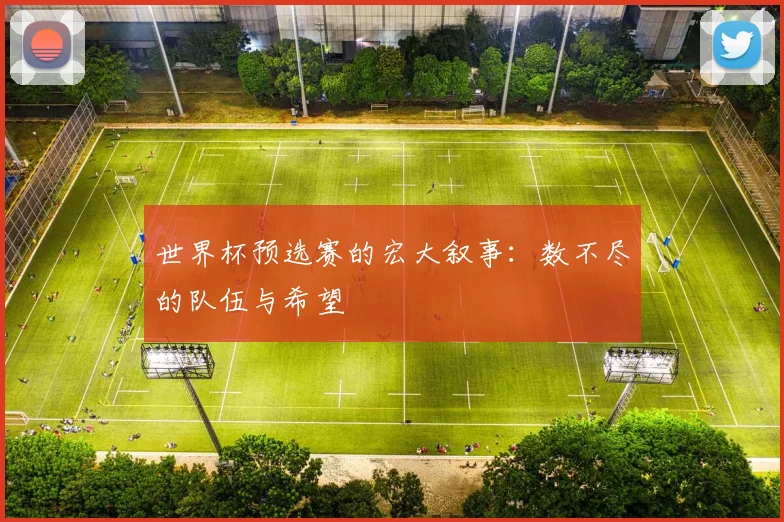 世界杯预选赛的宏大叙事:数不尽的队伍与希望