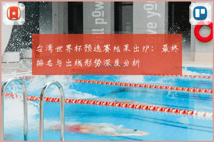台湾世界杯预选赛结果出炉：最终排名与出线形势深度分析
