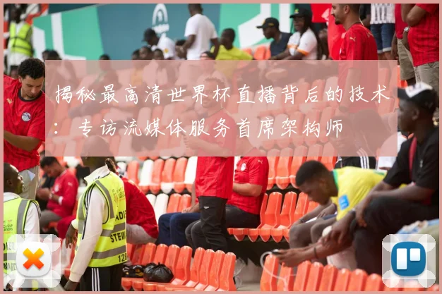 揭秘最高清世界杯直播背后的技术：专访流媒体服务首席架构师