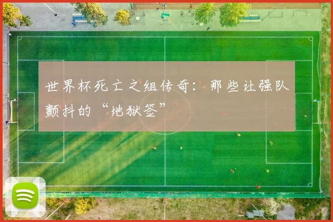 世界杯死亡之组传奇：那些让强队颤抖的“地狱签”