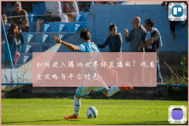 如何进入腾讯世界杯直播间？观看全攻略与平台特色