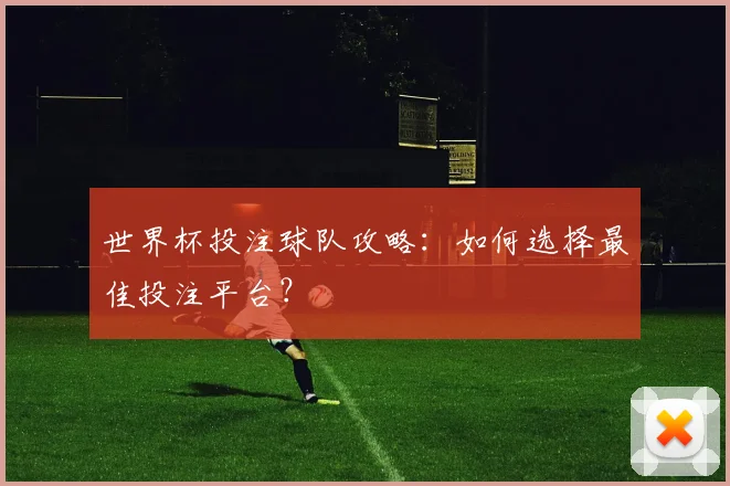 世界杯投注球队攻略：如何选择最佳投注平台？