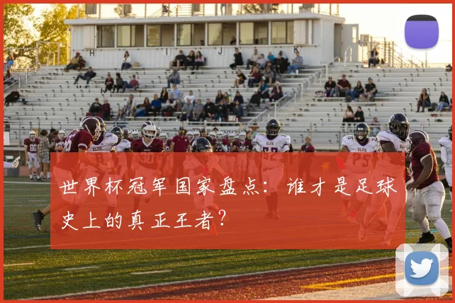世界杯冠军国家盘点：谁才是足球史上的真正王者？