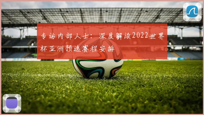 专访内部人士：深度解读2022世界杯亚洲预选赛程安排