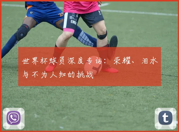 世界杯球员深度专访：荣耀、泪水与不为人知的挑战