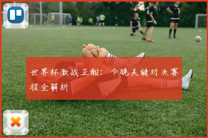 世界杯激战正酣：今晚关键对决赛程全解析