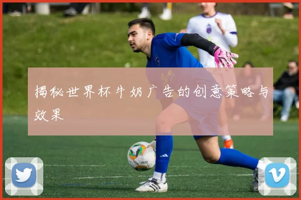 揭秘世界杯牛奶广告的创意策略与效果